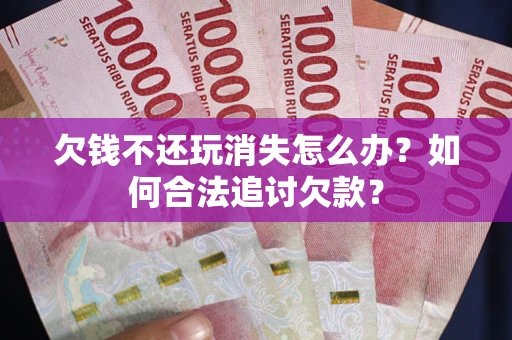 武汉欠钱不还玩消失怎么办？如何合法追讨欠款？