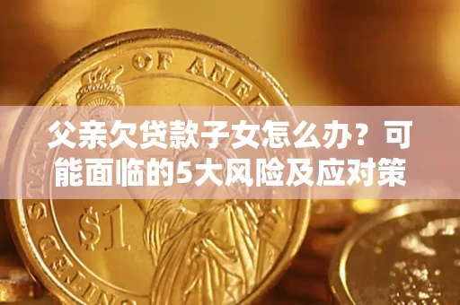 武汉父亲欠贷款子女怎么办?可能面临的5大风险及应对策略 武汉父亲欠贷款子女怎么办?可能面临的5大风险及应对策略