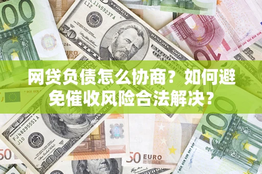 武汉网贷负债怎么协商？如何避免催收风险合法解决？