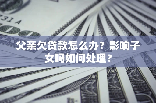 武汉父亲欠贷款怎么办？影响子女吗如何处理？