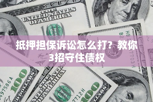武汉抵押担保诉讼怎么打？教你3招守住债权