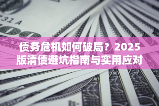 武汉债务危机如何破局？2025版清债避坑指南与实用应对策略