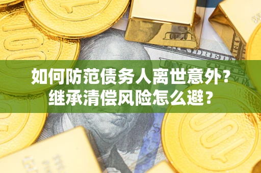 武汉如何防范债务人离世意外？继承清偿风险怎么避？