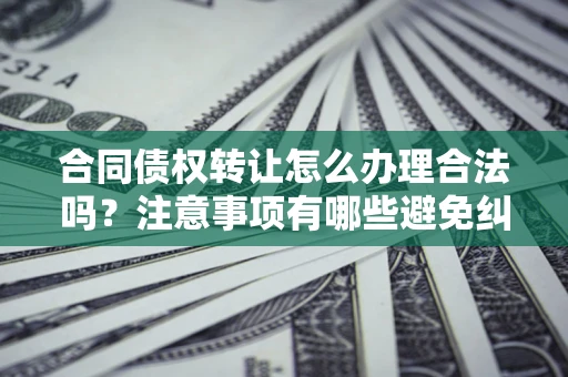 武汉合同债权转让怎么办理合法吗？注意事项有哪些避免纠纷？