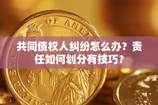 武汉共同债权人纠纷怎么办？责任如何划分有技巧？