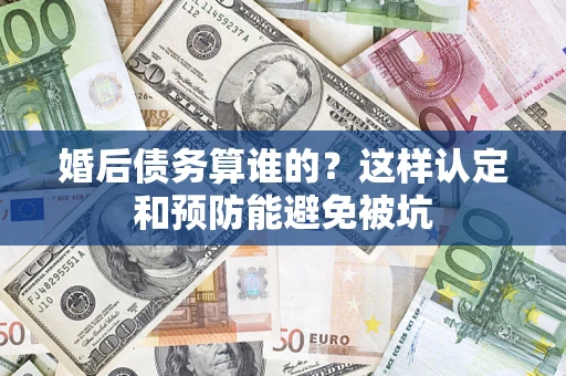 武汉婚后债务算谁的？这样认定和预防能避免被坑