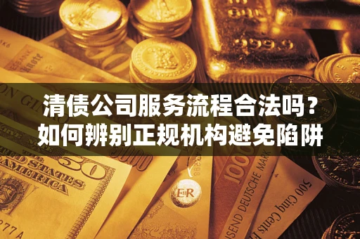 武汉清债公司服务流程合法吗？如何辨别正规机构避免陷阱？