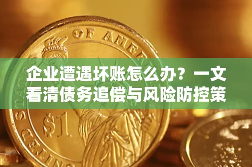武汉企业遭遇坏账怎么办？一文看清债务追偿与风险防控策略
