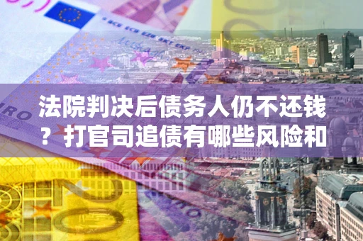 武汉法院判决后债务人仍不还钱？打官司追债有哪些风险和技巧？