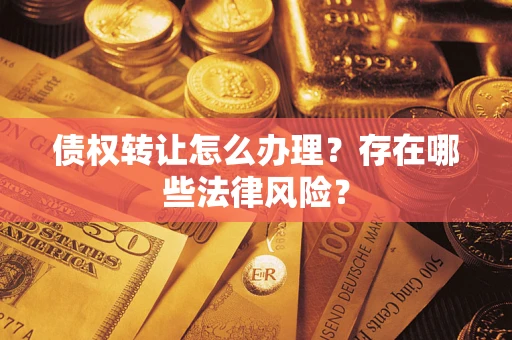 武汉债权转让怎么办理？存在哪些法律风险？