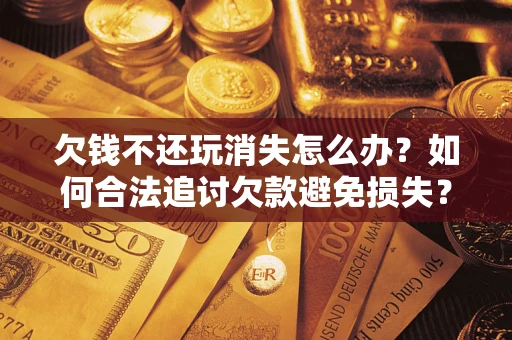武汉欠钱不还玩消失怎么办?如何合法追讨欠款避免损失? 武汉欠钱不还玩消失怎么办?如何合法追讨欠款避免损失?