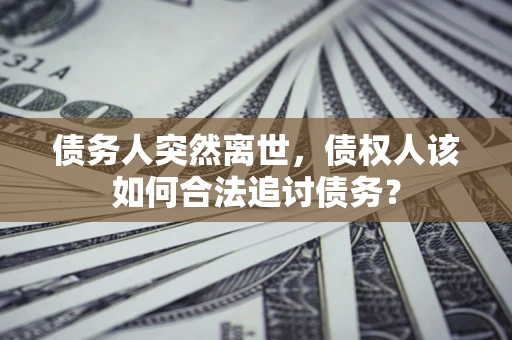 武汉债务人突然离世，债权人该如何合法追讨债务？