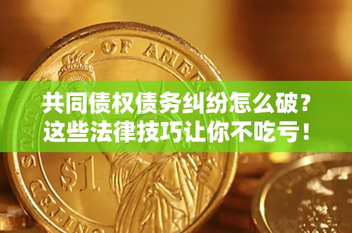 武汉共同债权债务纠纷怎么破？这些法律技巧让你不吃亏！