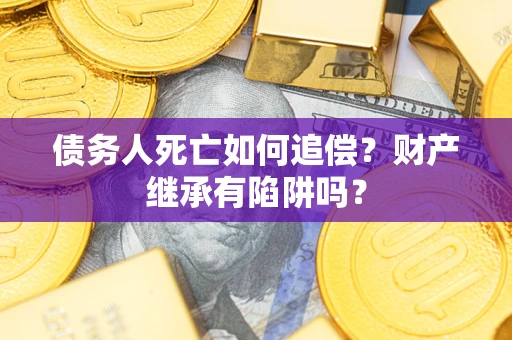 武汉债务人死亡如何追偿？财产继承有陷阱吗？