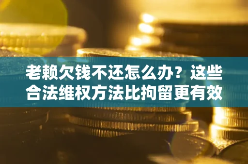 武汉老赖欠钱不还怎么办？这些合法维权方法比拘留更有效