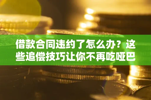 武汉借款合同违约了怎么办？这些追偿技巧让你不再吃哑巴亏