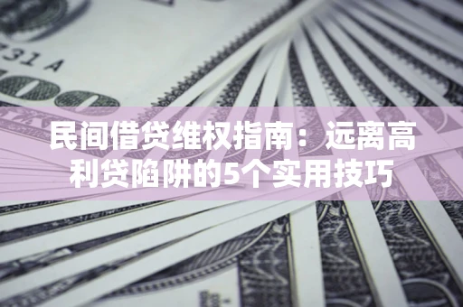 武汉民间借贷维权指南：远离高利贷陷阱的5个实用技巧