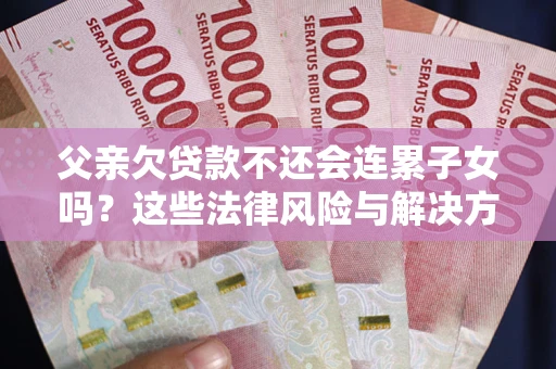 武汉父亲欠贷款不还会连累子女吗？这些法律风险与解决方法要早知道！