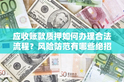 武汉应收账款质押如何办理合法流程？风险防范有哪些绝招？