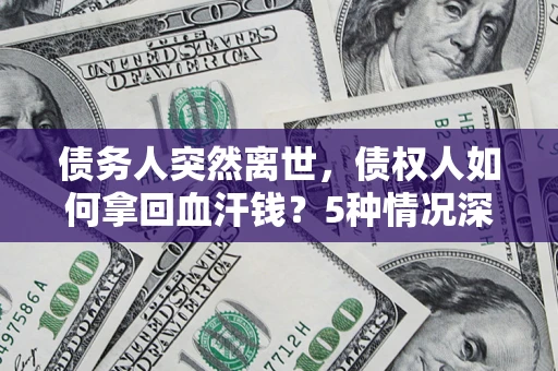武汉债务人突然离世，债权人如何拿回血汗钱？5种情况深度解析