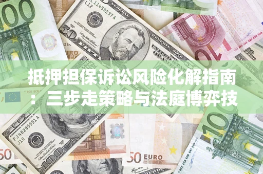 武汉抵押担保诉讼风险化解指南：三步走策略与法庭博弈技巧