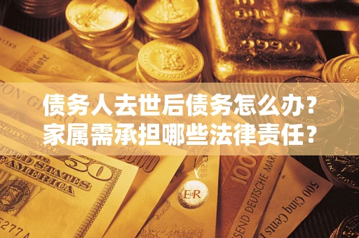 武汉债务人去世后债务怎么办？家属需承担哪些法律责任？