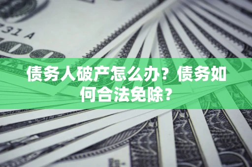 武汉债务人破产怎么办？债务如何合法免除？