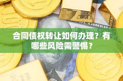 武汉合同债权转让如何办理？有哪些风险需警惕？