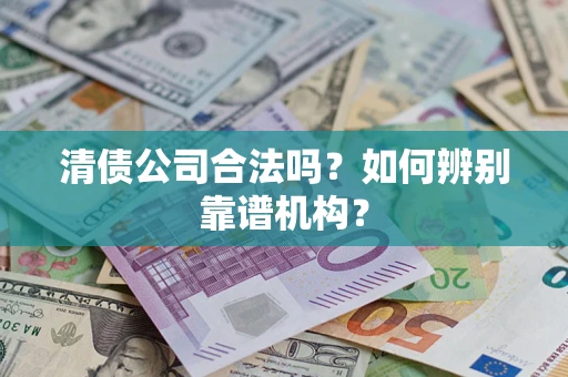 武汉清债公司合法吗？如何辨别靠谱机构？