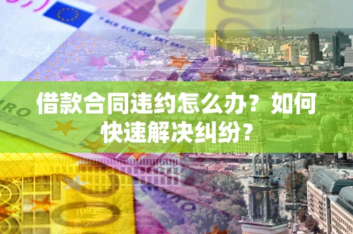 武汉借款合同违约怎么办？如何快速解决纠纷？