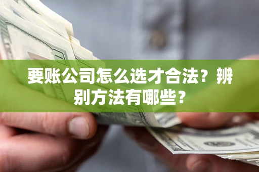 武汉要账公司怎么选才合法？辨别方法有哪些？