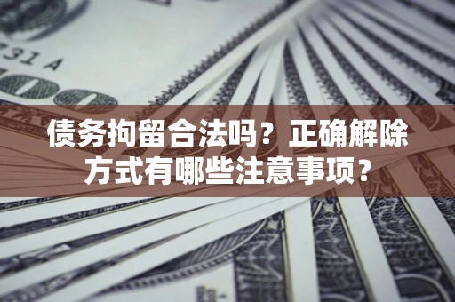 武汉债务拘留合法吗？正确解除方式有哪些注意事项？