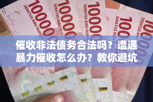 武汉催收非法债务合法吗？遭遇暴力催收怎么办？教你避坑指南！