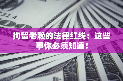 武汉拘留老赖的法律红线：这些事你必须知道！