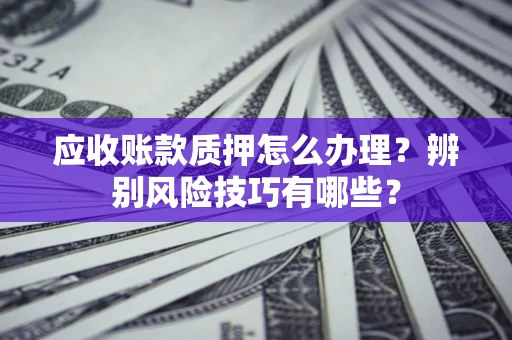 武汉应收账款质押怎么办理？辨别风险技巧有哪些？