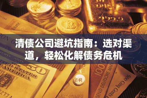 武汉清债公司避坑指南：选对渠道，轻松化解债务危机