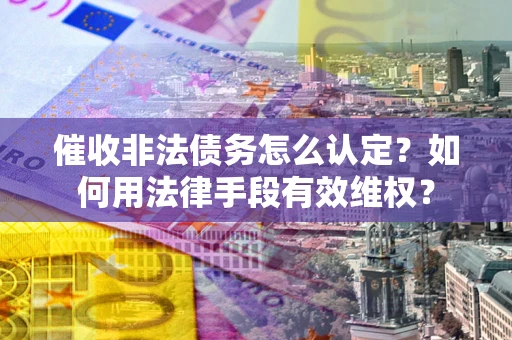 武汉催收非法债务怎么认定？如何用法律手段有效维权？
