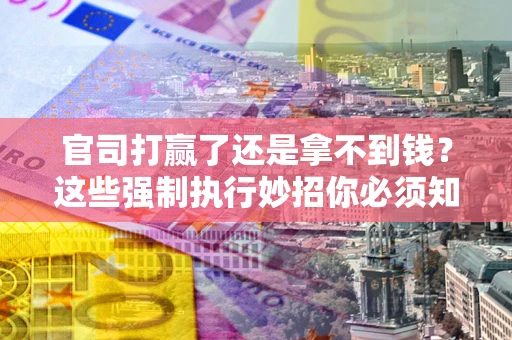 武汉官司打赢了还是拿不到钱？这些强制执行妙招你必须知道