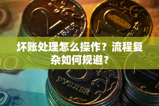 武汉坏账处理怎么操作？流程复杂如何规避？