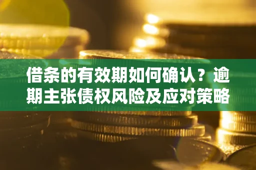 武汉借条的有效期如何确认？逾期主张债权风险及应对策略？