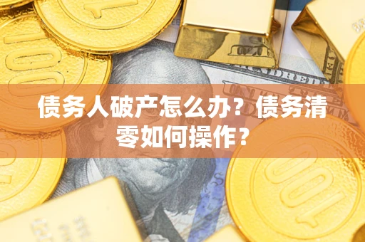 武汉债务人破产怎么办？债务清零如何操作？