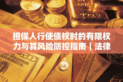 武汉担保人行使债权时的有限权力与其风险防控指南｜法律实务解析