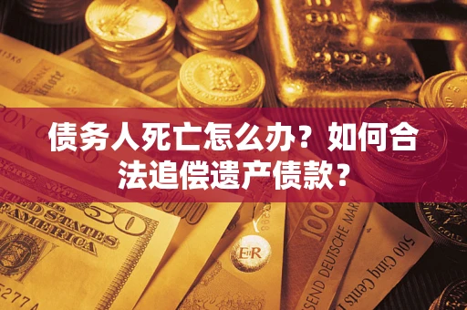 武汉债务人死亡怎么办？如何合法追偿遗产债款？