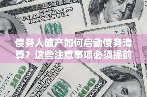 武汉债务人破产如何启动债务清算？这些注意事项必须提前知道