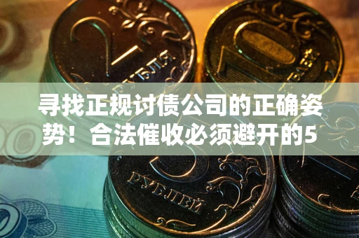 武汉寻找正规讨债公司的正确姿势！合法催收必须避开的5大雷区