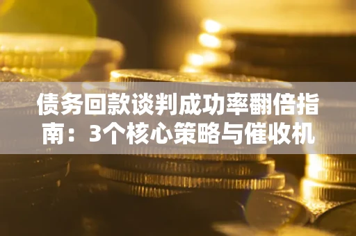 武汉债务回款谈判成功率翻倍指南：3个核心策略与催收机构避坑法则