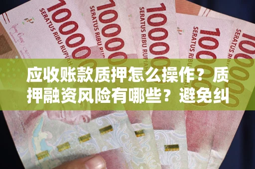 武汉应收账款质押怎么操作？质押融资风险有哪些？避免纠纷高效融资技巧