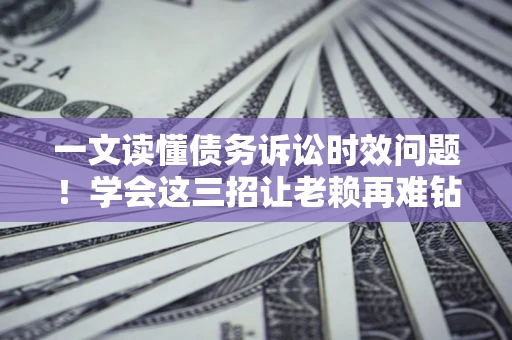 武汉一文读懂债务诉讼时效问题！学会这三招让老赖再难钻空子