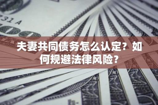 武汉夫妻共同债务怎么认定？如何规避法律风险？