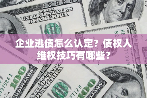 武汉企业逃债怎么认定？债权人维权技巧有哪些？